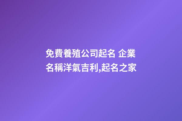 免費養殖公司起名 企業名稱洋氣吉利,起名之家-第1張-公司起名-玄機派